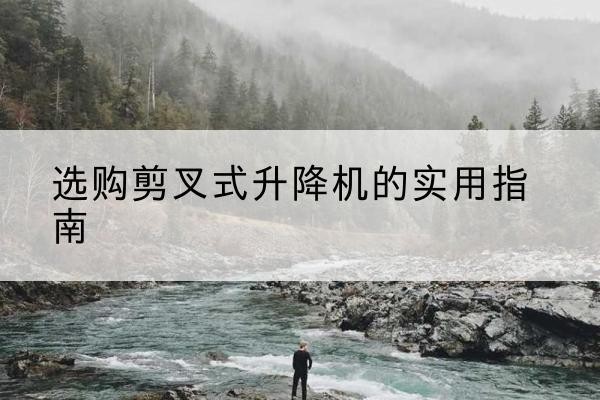 鄂州剪叉式升降机怎么选-选购剪叉式升降机的实用指南