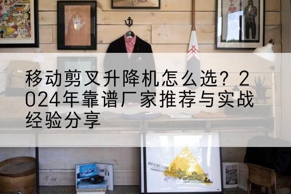 鄂州升降平台厂家推荐-移动剪叉升降机怎么选?2024年靠谱厂家推荐与实战经验分享