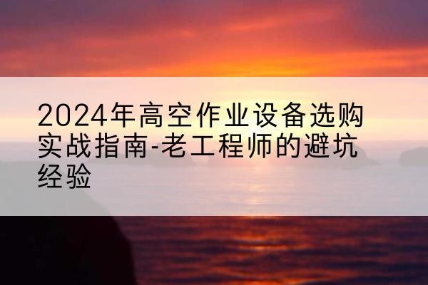 鄂州高空作业升降机厂家推荐-2024年高空作业设备选购实战指南-老工程师的避坑经验