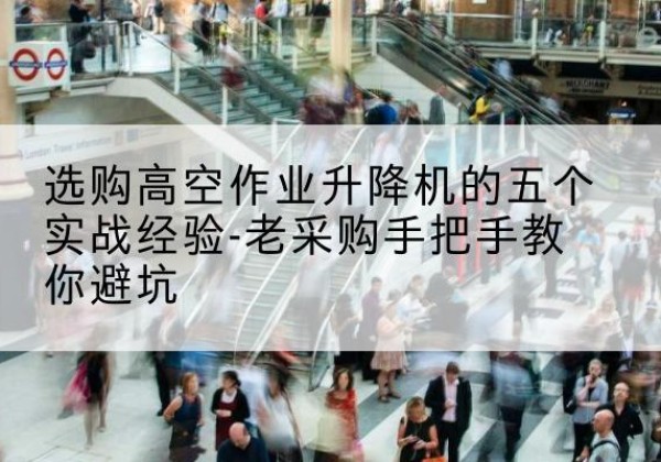 鄂州高空作业升降机厂家-选购高空作业升降机的五个实战经验-老采购手把手教你避坑