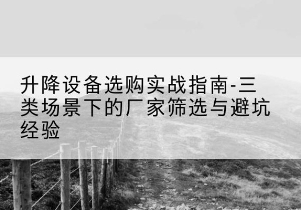 鄂州移动式升降机厂家推荐-升降设备选购实战指南-三类场景下的厂家筛选与避坑经验