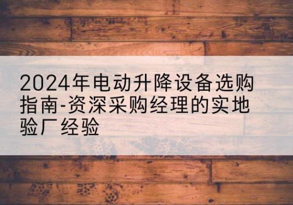 鄂州电动剪叉升降平台厂家-2024年电动升降设备选购指南-资深采购经理的实地验厂经验