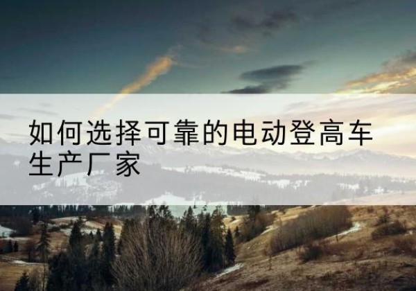 鄂州电动登高车厂家-如何选择可靠的电动登高车生产厂家