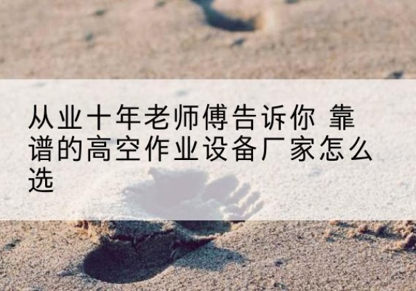 鄂州高空作业升降机厂家推荐-从业十年老师傅告诉你 靠谱的高空作业设备厂家怎么选
