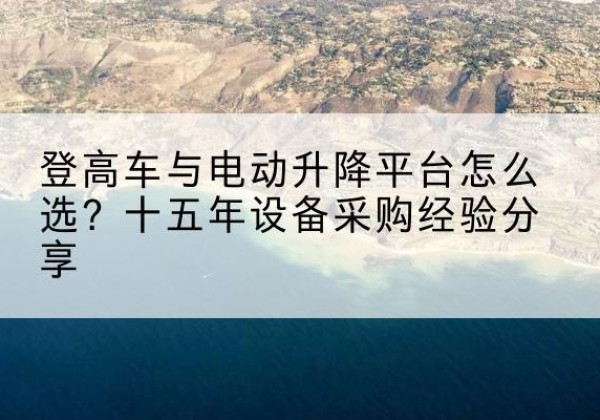 鄂州登高车厂家厂家-登高车与电动升降平台怎么选？十五年设备采购经验分享