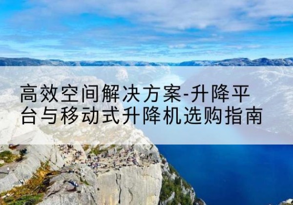 鄂州升降平台厂家-*空间解决方案-升降平台与移动式升降机选购指南