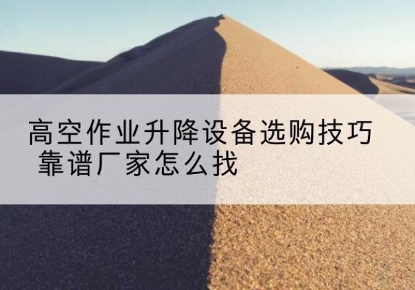 鄂州电动升降平台厂家推荐-高空作业升降设备选购技巧 靠谱厂家怎么找