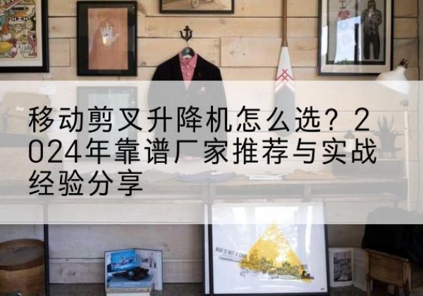 鄂州升降平台厂家推荐-移动剪叉升降机怎么选？2024年靠谱厂家推荐与实战经验分享