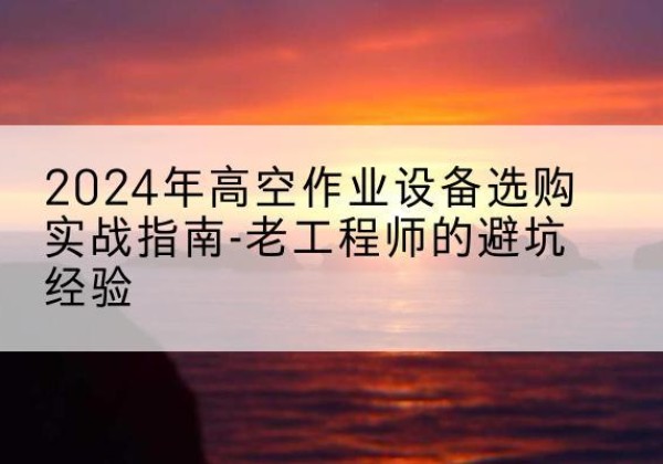 鄂州高空作业升降机厂家推荐-2024年高空作业设备选购实战指南-老工程师的避坑经验